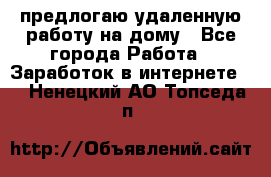 предлогаю удаленную работу на дому - Все города Работа » Заработок в интернете   . Ненецкий АО,Топседа п.